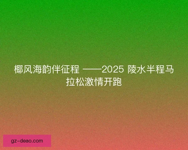 椰风海韵伴征程 ——2025 陵水半程马拉松激情开跑