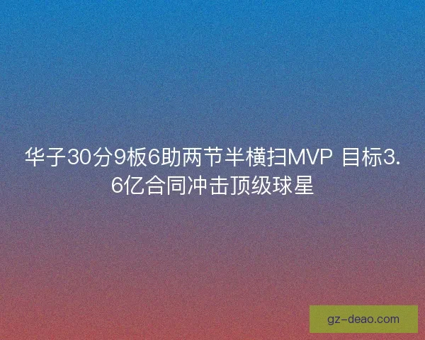 华子30分9板6助两节半横扫MVP 目标3.6亿合同冲击顶级球星