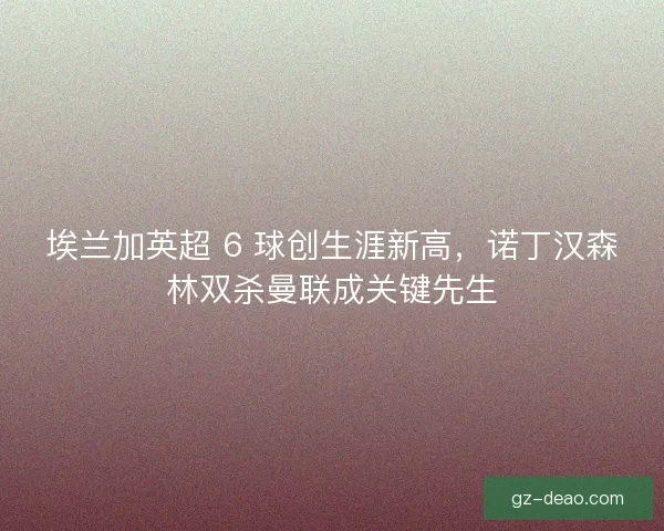 埃兰加英超 6 球创生涯新高，诺丁汉森林双杀曼联成关键先生