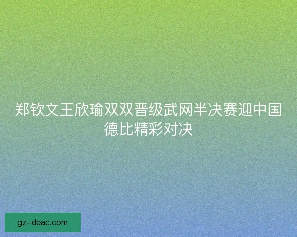 郑钦文王欣瑜双双晋级武网半决赛迎中国德比精彩对决