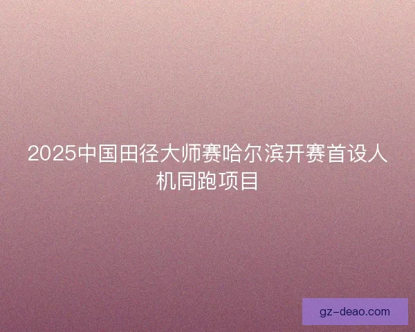2025中国田径大师赛哈尔滨开赛首设人机同跑项目