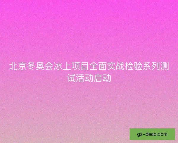 北京冬奥会冰上项目全面实战检验系列测试活动启动