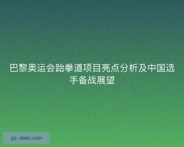 巴黎奥运会跆拳道项目亮点分析及中国选手备战展望