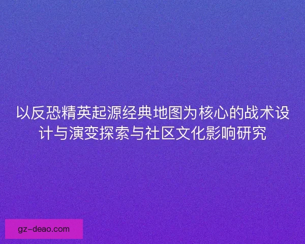 以反恐精英起源经典地图为核心的战术设计与演变探索与社区文化影响研究