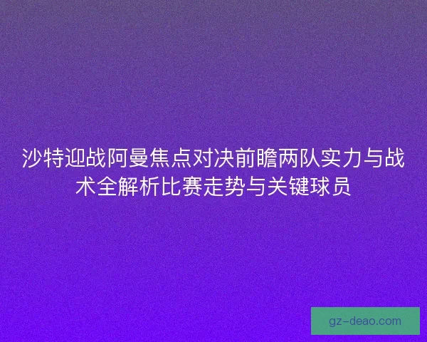 沙特迎战阿曼焦点对决前瞻两队实力与战术全解析比赛走势与关键球员