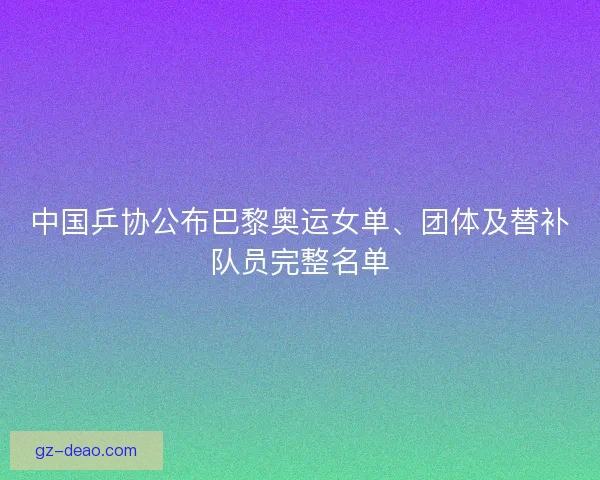 中国乒协公布巴黎奥运女单、团体及替补队员完整名单