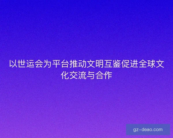 以世运会为平台推动文明互鉴促进全球文化交流与合作