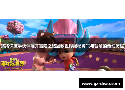 猪猪侠携手伙伴展开冒险之旅拯救世界揭秘勇气与智慧的奇幻历程